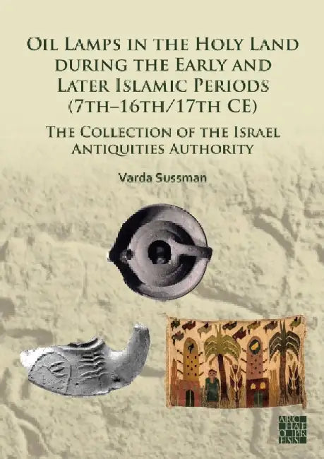 Oil Lamps in the Holy Land During the Early and Later Islamic Periods (7th-16th/17th Ce): The Collection of the Israel Antiquities Authority by Varda Sussman