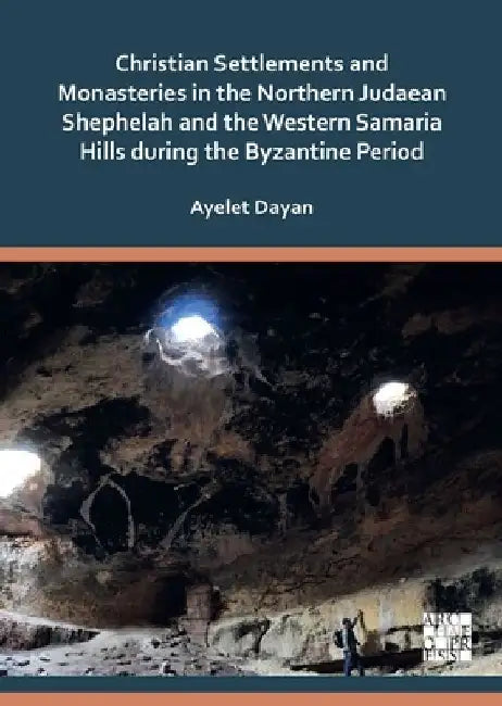 Christian Settlements and Monasteries in the Northern Judaean Shephelah and the Western Samaria Hills during the Byzantine Period by Ayelet Dayan