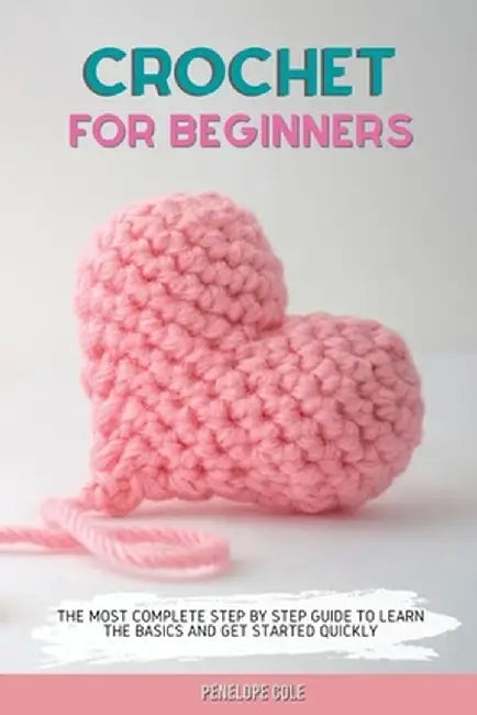 Crochet for Beginners: The Most Complete Step by Step Guide to Learn the Basics and Get Started Quickly by Penelope Cole