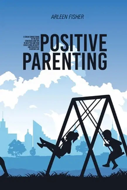 Positive Parenting: A Crash Course Guide To The Best Strategies And Tips To Help You And Your Child Living An Happy And Peacefully Everyda by Arleen Fisher