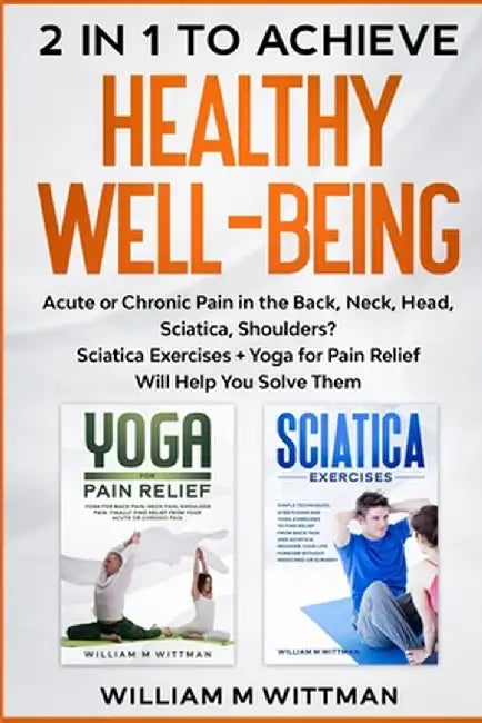 Achieve Healthy Well-Being: Acute or Chronic Pain in the Back, Neck, Head, Sciatica, Shoulders? Sciatica Exercises + Yoga for Pain Relief Will Hel by William M. Wittmann