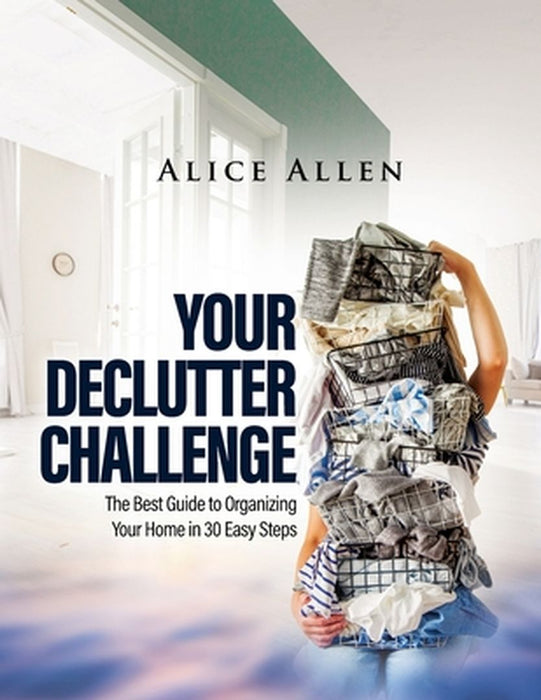 Your Declutter Challenge: The Best Guide to Organizing Your Home in 30 Easy Steps by Alice Allen