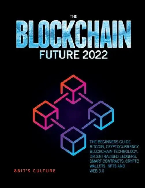 The Blockchain Future 2022: The Beginners Guide. Bitcoin, Cryptocurrency, Blockchain Technology, Decentralised Ledgers, Smart Contracts, Crypto Wa by 8bit's Culture