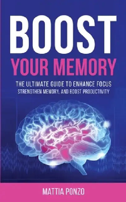 Boost Your Memory: The Ultimate Guide to Enhance Focus, Strengthen Memory, and Boost Productivity by Mattia Ponzo