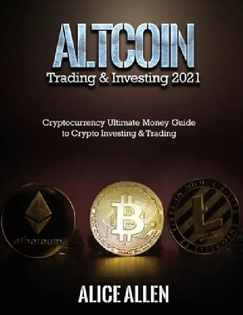 Altcoin Trading & Investing 2021: Cryptocurrency Ultimate Money Guide to Crypto Investing & Trading by Alice Allen