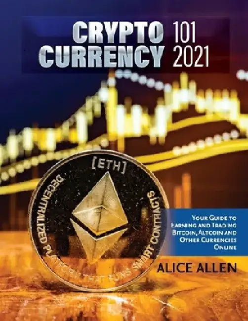 Cryptocurrency 101 2021: Your Guide to Earning and Trading Bitcoin, Altcoin and Other Currencies Online by Alice Allen