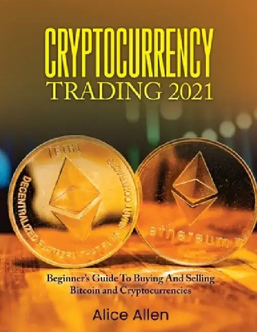 Cryptocurrency Trading 2021: Beginner's Guide To Buying And Selling Bitcoin and Cryptocurrencies by Alice Allen