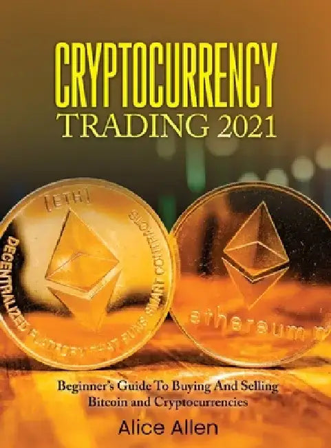 Cryptocurrency Trading 2021: Beginner's Guide To Buying And Selling Bitcoin and Cryptocurrencies by Alice Allen