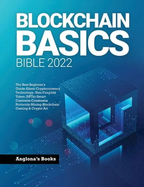 Blockchain Basics Bible 2022: The Best Beginner's Guide About Cryptocurrency Technology- Non-Fungible Token (NFTs)-Smart Contracts-Consensus Protoco by Anglona's Books