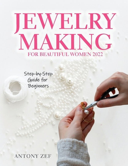 Jewelry Making for Beautiful Women 2022: Step-by-Step Guide far Beginners by Antony Zef