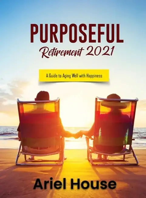 Purposeful Retirement 2021: A Guide to Aging Well with Happiness by Ariel House