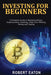 Investing for Beginners: A Complete Guide to Mastering Bitcoin, Cryptocurrency Investing, Initial Coin Offering, Mining and Trading by Robert Eaton