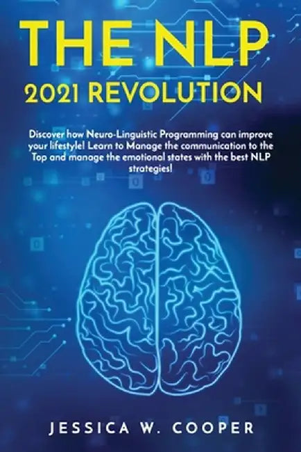 The Nlp 2021 Revolution: Discover How Neuro-Linguistic Programming Can Improve your Lifestyle! Learn to Manage the Communication to the Top and by Jessica W. Cooper