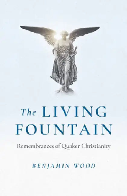 Living Fountain, The: Remembrances of Quaker Christianity by Benjamin Wood