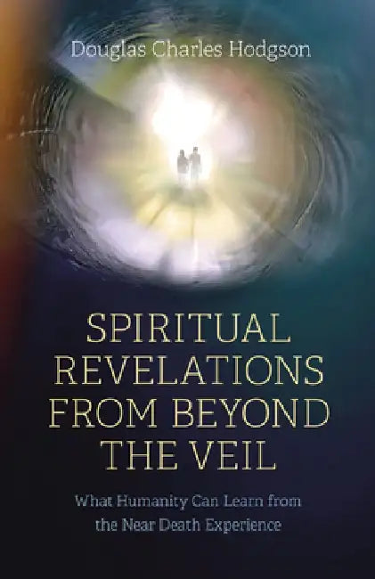 Spiritual Revelations from Beyond the Veil: What Humanity Can Learn from the Near Death Experience by Douglas Charles Hodgson