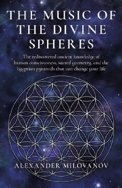 The Music of the Divine Spheres: The Rediscovered Ancient Knowledge of Human Consciousness, Sacred Geometry, and the Egyptian Pyramids That Can Change by Alexan Der Milovanov