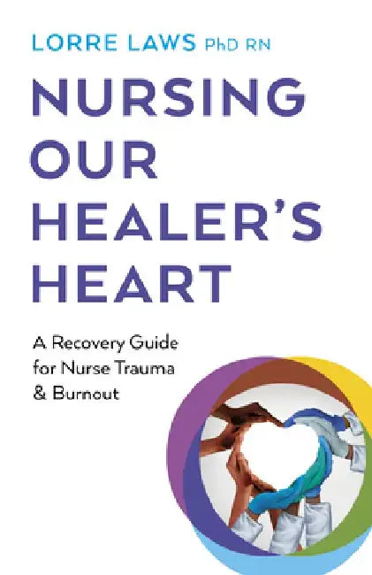 Nursing Our Healer's Heart: A Recovery Guide for Nurse Trauma & Burnout by Lorre Laws