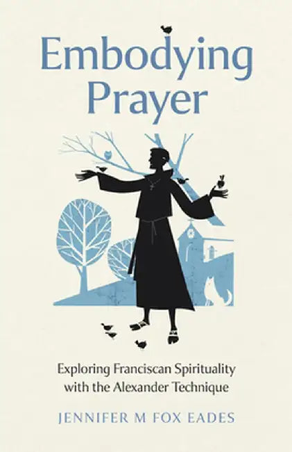 Embodying Prayer: Exploring Franciscan Spirituality with the Alexander Technique by Jennifer M. Fox Eades