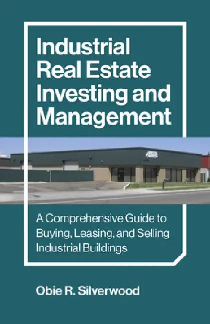 Industrial Real Estate Investing and Management: A Comprehensive Guide to Buying, Leasing, and Selling Industrial Buildings by Obie R. Silverwood