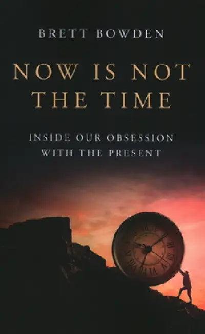 Now Is Not the Time: Inside Our Obsession with the Present by Brett Bowden