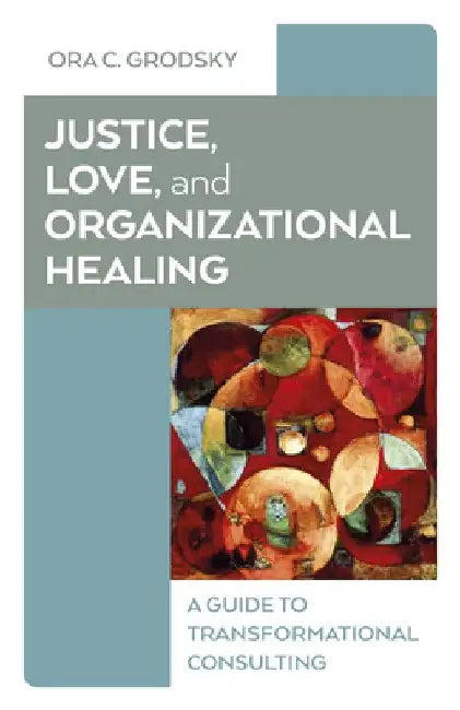 Justice, Love, and Organizational Healing: A Guide to Transformational Consulting by Ora C. Grodsky