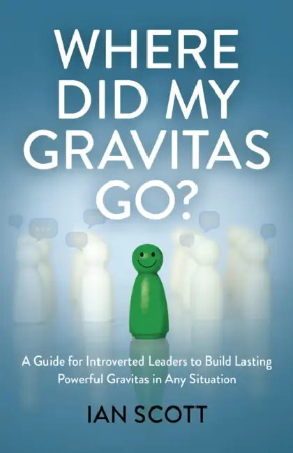 Where Did My Gravitas Go?: A Guide for Introverted Leaders to Build Lasting Powerful Gravitas in Any Situation by Ian Scott