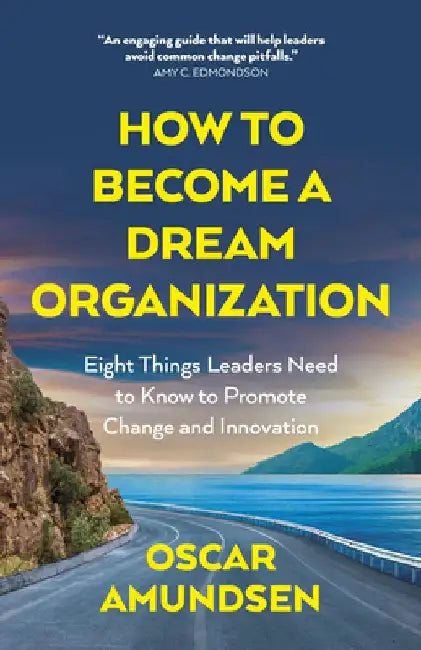 How to Become a Dream Organization: Eight Things Leaders Need to Know to Promote Change and Innovation by Oscar Amundsen