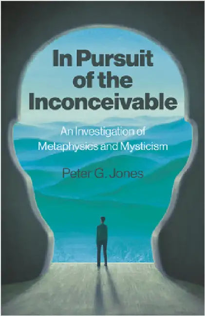 In Pursuit of the Inconceivable: An Investigation of Metaphysics and Mysticism by Peter Jones