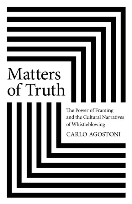 Matters of Truth: The Power of Framing and the Cultural Narratives of Whistleblowing by Carlo Agostoni