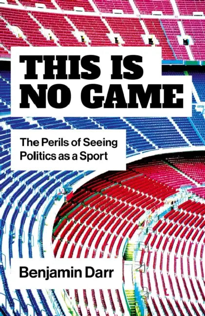 This Is No Game: The Perils of Seeing Politics as a Sport by Benjamin Darr