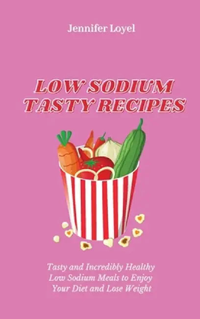 Low Sodium Tasty Recipes: Tasty and Incredibly Healthy Low Sodium Meals to Enjoy Your Diet and Lose Weight by Jennifer Loyel