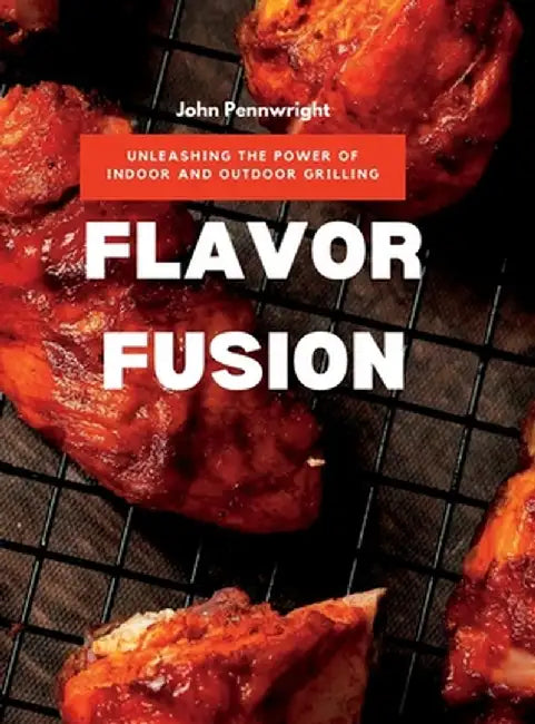 Flavor Fusion: Unleashing the Power of Indoor and Outdoor Grilling by John Pennwright