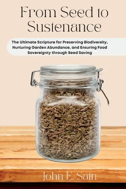 From Seed to Sustenance: The Ultimate Scripture for Preserving Biodiversity, Nurturing Garden Abundance, and Ensuring Food Sovereignty through by John E. Sain