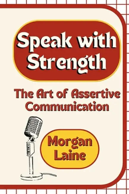 Speak with Strength: The Art of Assertive Communication by Morgan Laine