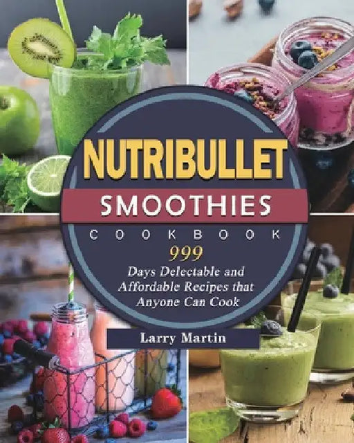 Nutribullet Smoothies Cookbook 999: 999 Days Delectable and Affordable Recipes that Anyone Can Cook by Lloyd Griffin