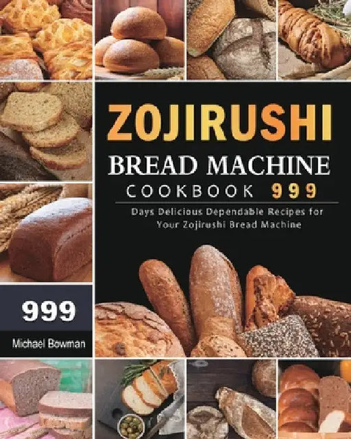 Zojirushi Bread Machine Cookbook 999: 999 Days Delicious Dependable Recipes for Your Zojirushi Bread Machine by Michael Bowman