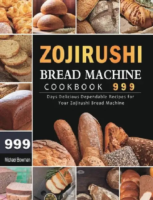Zojirushi Bread Machine Cookbook 999: 999 Days Delicious Dependable Recipes for Your Zojirushi Bread Machine by Michael Bowman