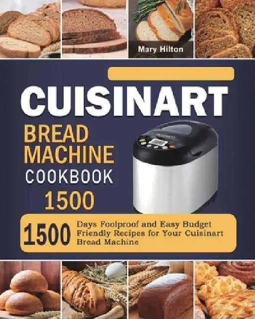 Cuisinart Bread Machine Cookbook 1500: 1500 Days Foolproof and Easy Budget Friendly Recipes for Your Cuisinart Bread Machine by Mary Hilton