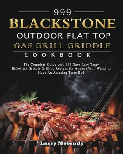 999 Blackstone Outdoor Flat Top Gas Grill Griddle Cookbook: The Complete Guide with 999 Days Easy Tasty Effortless Griddle Grilling Recipes for Anyone by Larry Melendy