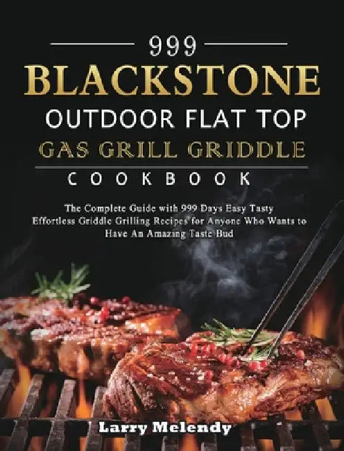 999 Blackstone Outdoor Flat Top Gas Grill Griddle Cookbook: The Complete Guide with 999 Days Easy Tasty Effortless Griddle Grilling Recipes for Anyone by Larry Melendy
