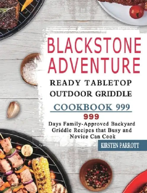 Blackstone Adventure Ready Tabletop Outdoor Griddle Cookbook 999: 999 Days Family-Approved Backyard Griddle Recipes that Busy and Novice Can Cook by Kirsten Parrott