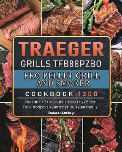 Traeger Grills TFB88PZBO Pro Pellet Grill and Smoker Cookbook 1200: The Ultimate Guide With 1200 Days Super Tasty Recipes To Amaze Friends And Family by Dolores Lackey