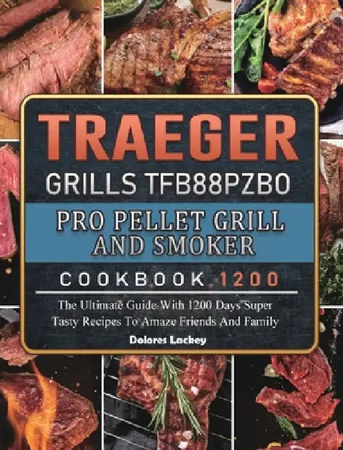 Traeger Grills TFB88PZBO Pro Pellet Grill and Smoker Cookbook 1200: The Ultimate Guide With 1200 Days Super Tasty Recipes To Amaze Friends And Family by Dolores Lackey