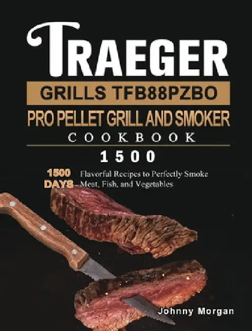 Traeger Grills TFB88PZBO Pro Pellet Grill and Smoker Cookbook 1500: 1500 Days Flavorful Recipes to Perfectly Smoke Meat, Fish, and Vegetables by Johnny Morgan