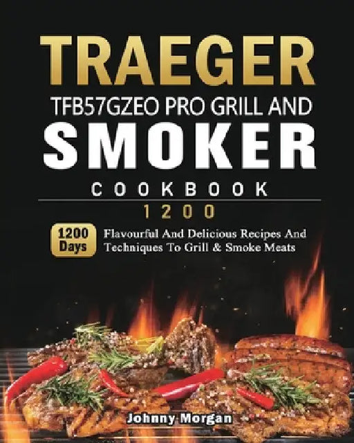Traeger TFB57GZEO Pro Grill and Smoker Cookbook 1200: 1200 Days Flavourful And Delicious Recipes And Techniques To Grill & Smoke Meats by Johnny Morgan