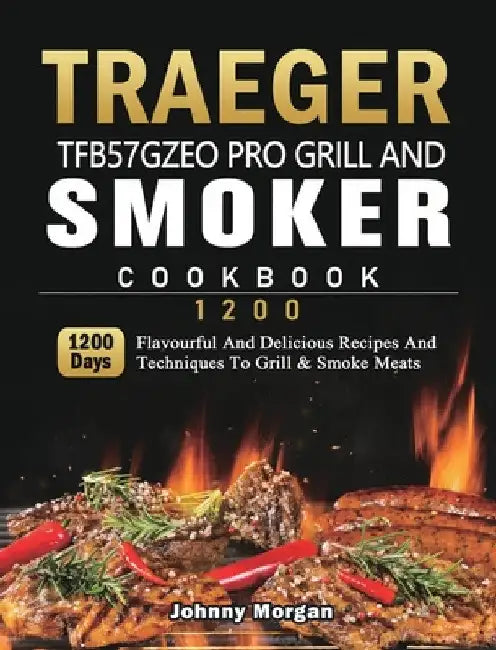 Traeger TFB57GZEO Pro Grill and Smoker Cookbook 1200: 1200 Days Flavourful And Delicious Recipes And Techniques To Grill & Smoke Meats by Johnny Morgan
