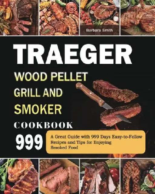 Traeger Wood Pellet Grill and Smoker Cookbook 999: A Great Guide with 999 Days Easy-to-Follow Recipes and Tips for Enjoying Smoked Food by Barbara Smith