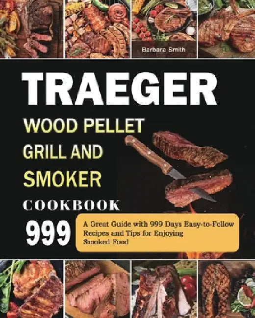 Traeger Wood Pellet Grill and Smoker Cookbook 999: A Great Guide with 999 Days Easy-to-Follow Recipes and Tips for Enjoying Smoked Food by Barbara Smith