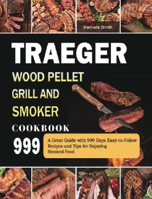 Traeger Wood Pellet Grill and Smoker Cookbook 999: A Great Guide with 999 Days Easy-to-Follow Recipes and Tips for Enjoying Smoked Food by Barbara Smith