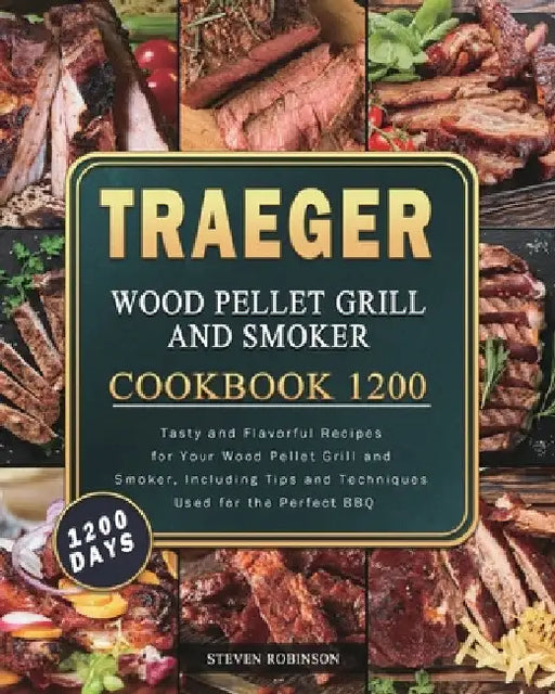 Traeger Wood Pellet Grill and Smoker Cookbook 1200: 1200 Days Tasty and Flavorful Recipes for Your Wood Pellet Grill and Smoker, Including Tips and Te by Steven Robinson